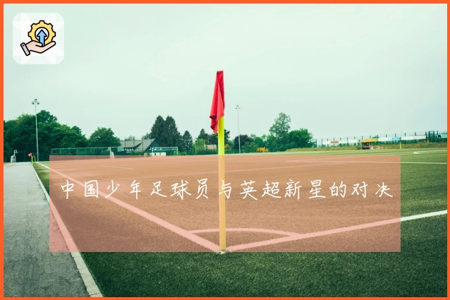 中国少年足球员与英超新星的对决