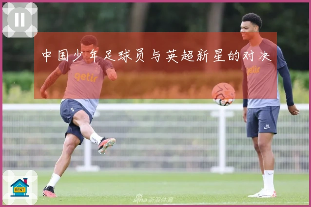 中国少年足球员与英超新星的对决