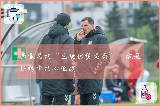 西蒙尼的“主场优势无存”：欧冠逆转中的心理战