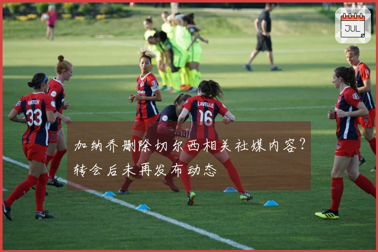 加纳乔删除切尔西相关社媒内容？转会后未再发布动态