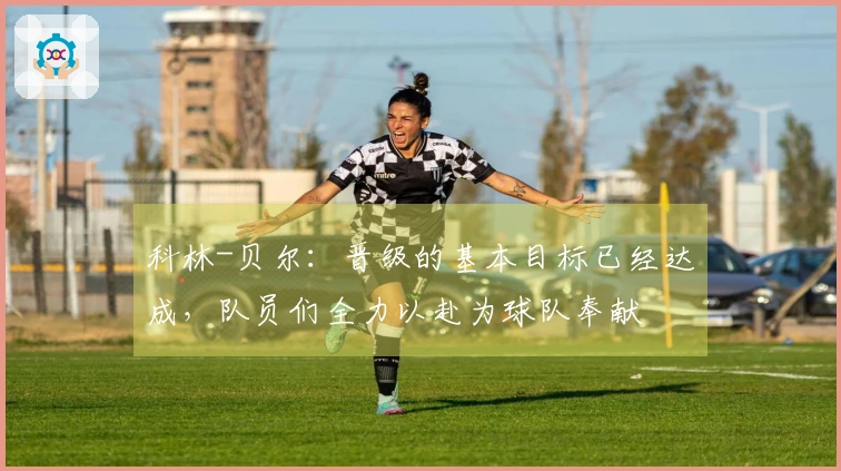 科林-贝尔：晋级的基本目标已经达成，队员们全力以赴为球队奉献