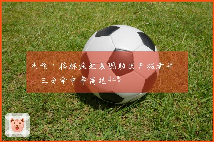 杰伦·格林疯狂表现助攻开拓者半场三分命中率高达44%