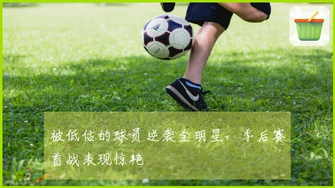 被低估的球员逆袭全明星，季后赛首战表现惊艳