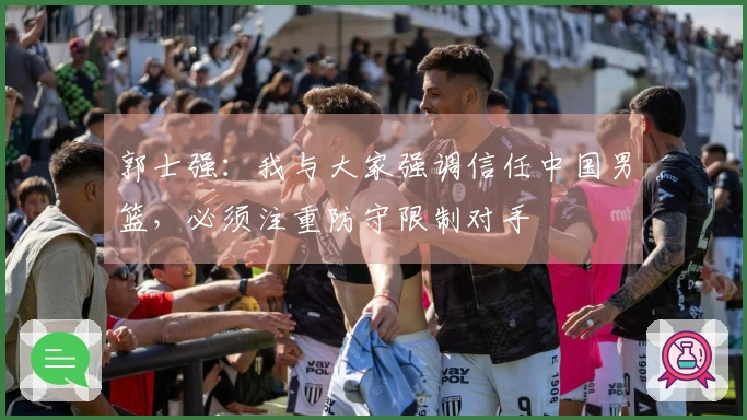 郭士强：我与大家强调信任中国男篮，必须注重防守限制对手