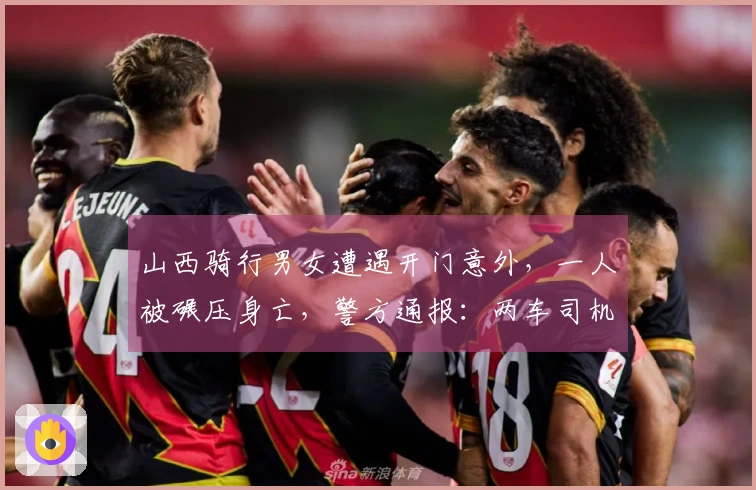 山西骑行男女遭遇开门意外，一人被碾压身亡，警方通报：两车司机已被传唤，案件正在调查中