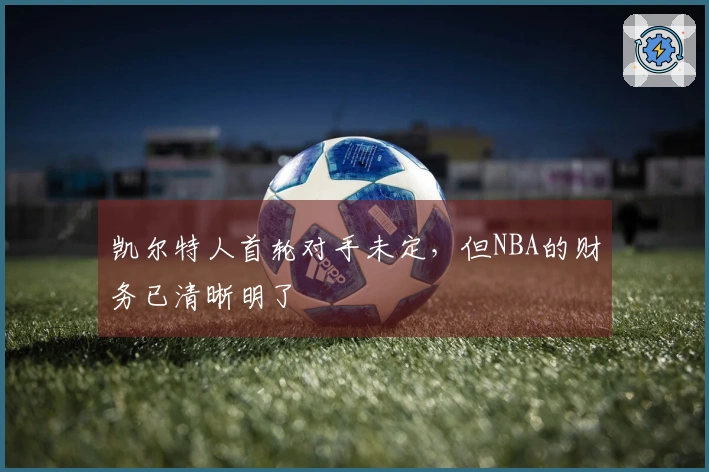 凯尔特人首轮对手未定，但NBA的财务已清晰明了