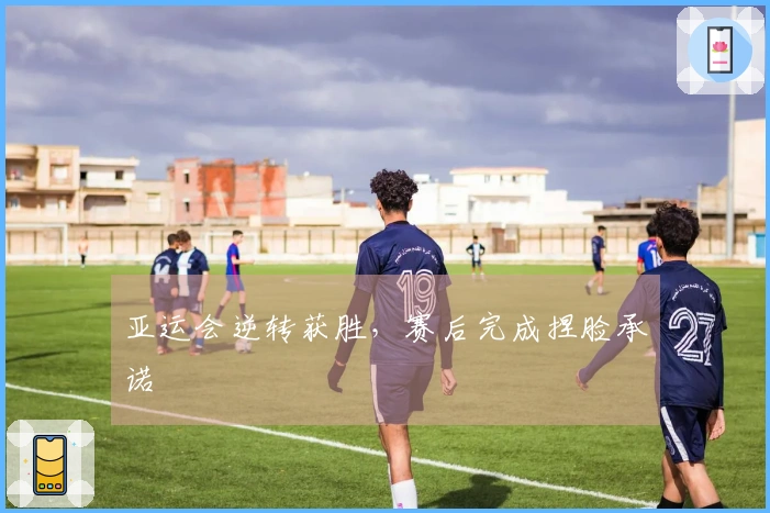亚运会逆转获胜，赛后完成捏脸承诺