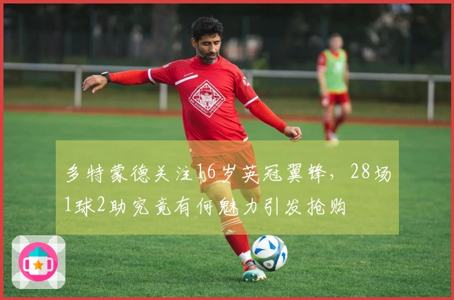 多特蒙德关注16岁英冠翼锋，28场1球2助究竟有何魅力引发抢购