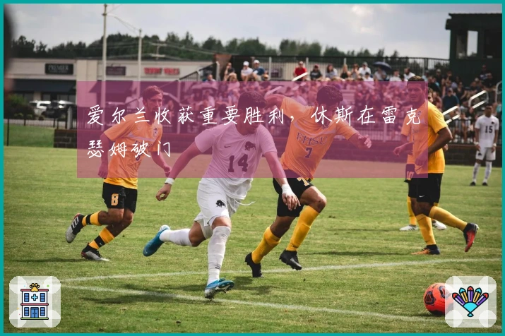 爱尔兰收获重要胜利，休斯在雷克瑟姆破门