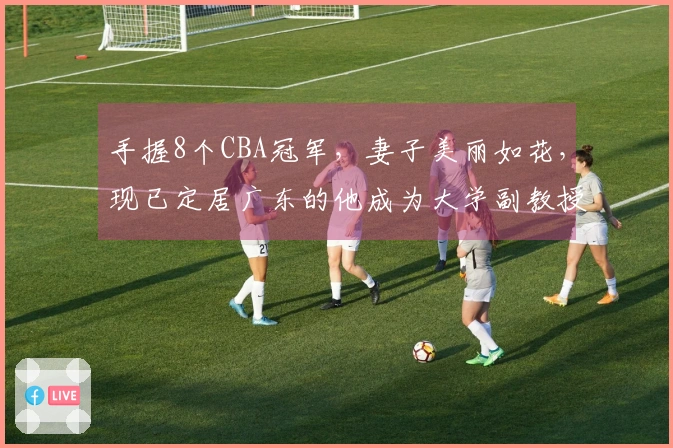 手握8个CBA冠军，妻子美丽如花，现已定居广东的他成为大学副教授