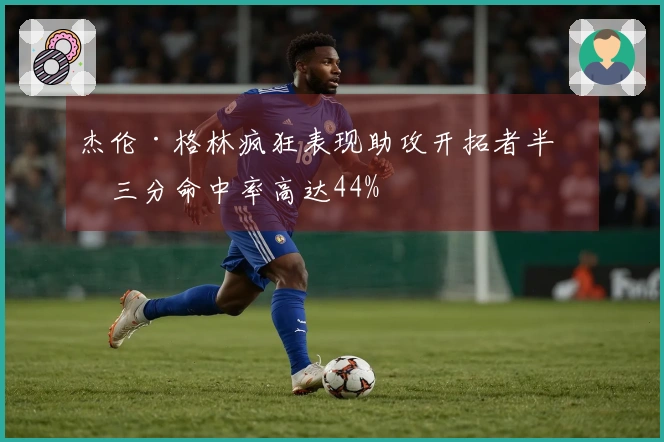杰伦·格林疯狂表现助攻开拓者半场三分命中率高达44%