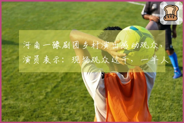河南一豫剧团乡村演出感动观众，演员表示：现场观众过千，一半人泪洒现场