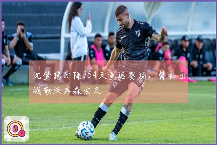 沈梦露时隔354天重返赛场，替补出战勒沃库森女足
