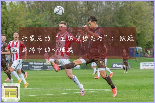 西蒙尼的“主场优势无存”：欧冠逆转中的心理战