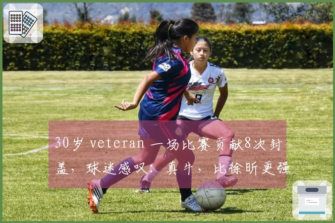30岁 veteran 一场比赛贡献8次封盖，球迷感叹：真牛，比徐昕更强！